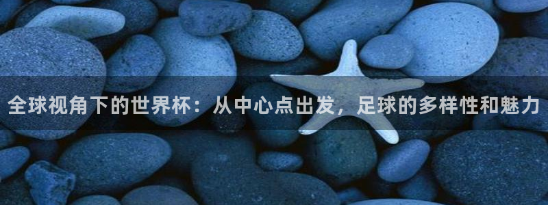 足球世界杯时间：全球视角下的世界杯：从中心点出发，足球的多样性和魅力