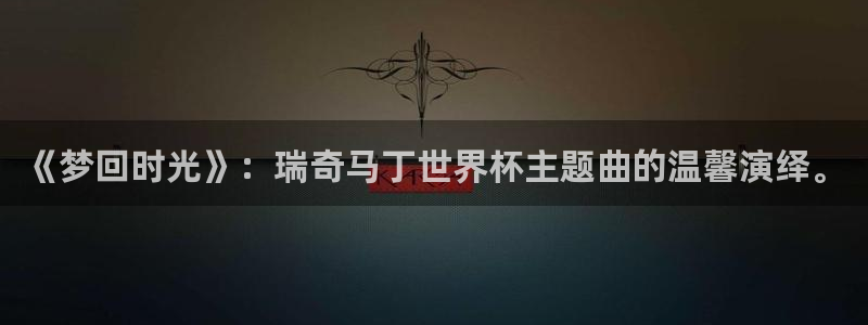 世界杯 赛程：《梦回时光》：瑞奇马丁世界杯主题曲的温馨演绎。